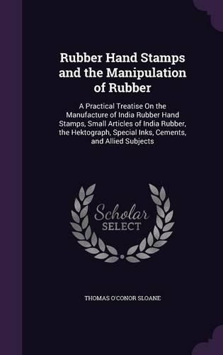 Cover image for Rubber Hand Stamps and the Manipulation of Rubber: A Practical Treatise on the Manufacture of India Rubber Hand Stamps, Small Articles of India Rubber, the Hektograph, Special Inks, Cements, and Allied Subjects