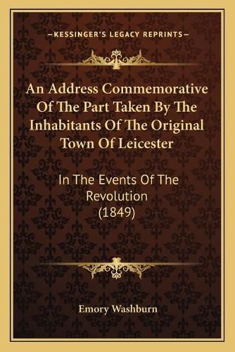 An Address Commemorative of the Part Taken by the Inhabitants of the Original Town of Leicester: In the Events of the Revolution (1849)