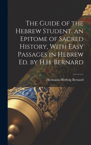 Cover image for The Guide of the Hebrew Student, an Epitome of Sacred History, With Easy Passages in Hebrew Ed. by H.H. Bernard