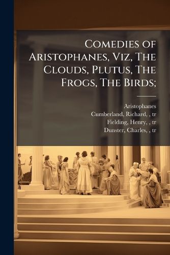 Cover image for Comedies of Aristophanes, Viz, The Clouds, Plutus, The Frogs, The Birds;