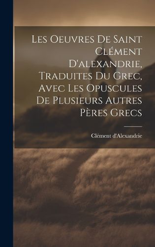 Cover image for Les Oeuvres De Saint Clement D'alexandrie, Traduites Du Grec, Avec Les Opuscules De Plusieurs Autres Peres Grecs