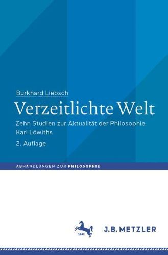 Verzeitlichte Welt: Zehn Studien zur Aktualitat der Philosophie Karl Loewiths