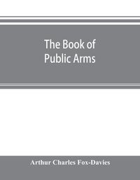 Cover image for The book of public arms: a complete encyclopaedia of all royal, territorial, municipal, corporate, official, and impersonal arms