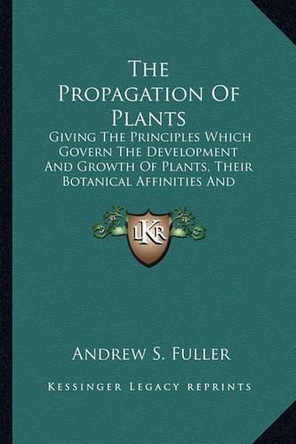 Cover image for The Propagation of Plants: Giving the Principles Which Govern the Development and Growth of Plants, Their Botanical Affinities and Peculiar Properties (1887)