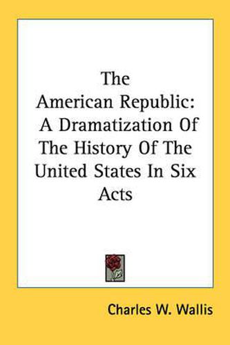 Cover image for The American Republic: A Dramatization of the History of the United States in Six Acts