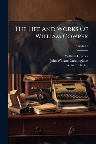 Cover image for The Life and Works of William Cowper: Now First Completed by the Introduction of His  Private Correspondence.,  Volume 7