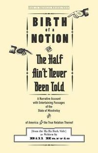 Cover image for Birth of a Notion; or, the Half Ain't Never Been Told: A Narrative Account with Entertaining Passages of the State of Minstrelsy and of America and the True Relation Thereof (from the Ha Ha Dark Side)