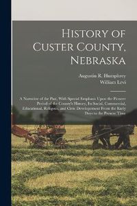 Cover image for History of Custer County, Nebraska; a Narrative of the Past, With Special Emphasis Upon the Pioneer Period of the County's History, Its Social, Commercial, Educational, Religous, and Civic Developement From the Early Days to the Present Time