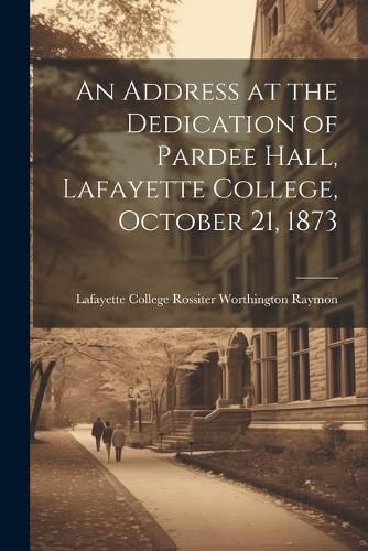 Cover image for An Address at the Dedication of Pardee Hall, Lafayette College, October 21, 1873