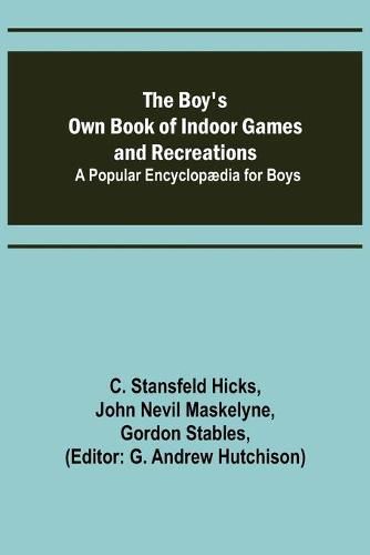 The Boy's Own Book of Indoor Games and Recreations; A Popular Encyclopaedia for Boys