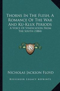 Cover image for Thorns in the Flesh, a Romance of the War and Ku-Klux Periods: A Voice of Vindication from the South (1884)