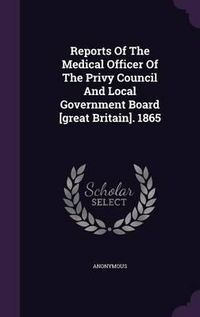 Cover image for Reports of the Medical Officer of the Privy Council and Local Government Board [Great Britain]. 1865