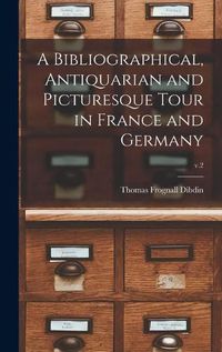 Cover image for A Bibliographical, Antiquarian and Picturesque Tour in France and Germany; v.2