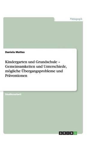 Kindergarten und Grundschule - Gemeinsamkeiten und Unterschiede, moegliche UEbergangsprobleme und Praventionen