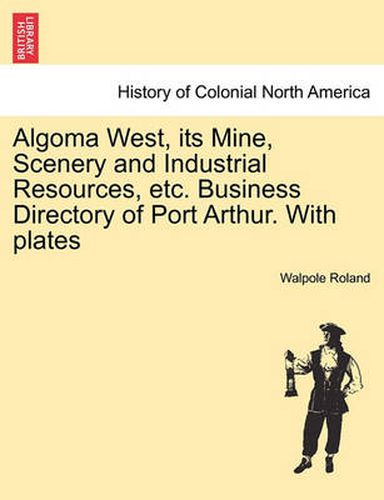 Cover image for Algoma West, Its Mine, Scenery and Industrial Resources, Etc. Business Directory of Port Arthur. with Plates