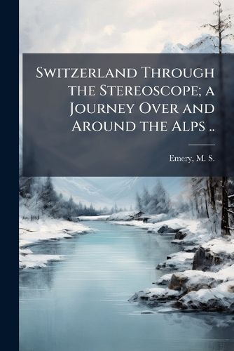 Cover image for Switzerland Through the Stereoscope; a Journey Over and Around the Alps ..