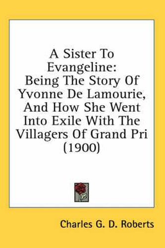 Cover image for A Sister to Evangeline: Being the Story of Yvonne de Lamourie, and How She Went Into Exile with the Villagers of Grand Pri (1900)