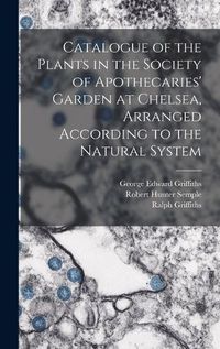 Cover image for Catalogue of the Plants in the Society of Apothecaries' Garden at Chelsea, Arranged According to the Natural System