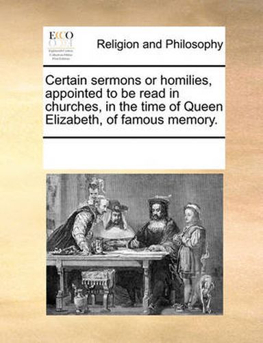 Cover image for Certain Sermons or Homilies, Appointed to Be Read in Churches, in the Time of Queen Elizabeth, of Famous Memory.