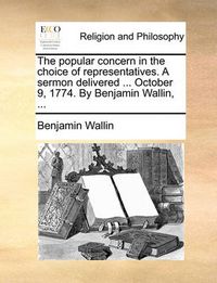 Cover image for The Popular Concern in the Choice of Representatives. a Sermon Delivered ... October 9, 1774. by Benjamin Wallin, ...