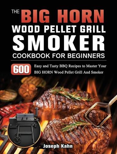 The BIG HORN Wood Pellet Grill And Smoker Cookbook For Beginners: 600 Easy and Tasty BBQ Recipes to Master Your BIG HORN Wood Pellet Grill And Smoker