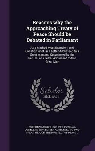 Reasons Why the Approaching Treaty of Peace Should Be Debated in Parliament: As a Method Most Expedient and Constitutional. in a Letter Addressed to a Great Man and Occasioned by the Perusal of a Letter Addressed to Two Great Men