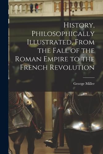 Cover image for History, Philosophically Illustrated, From the Fall of the Roman Empire to the French Revolution