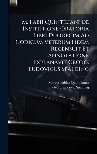 Cover image for M. Fabii Quintiliani De Instititione Oratoria Libri Duodecim Ad Codicum Veterum Fidem Recensuit Et Annotatione Explanavit Georg. Ludovicus Spalding