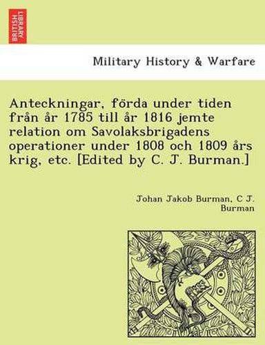 Cover image for Anteckningar, Fo RDA Under Tiden Fra N A R 1785 Till A R 1816 Jemte Relation Om Savolaksbrigadens Operationer Under 1808 Och 1809 a RS Krig, Etc. [Edited by C. J. Burman.]