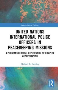 Cover image for United Nations International Police Officers in Peacekeeping Missions: A Phenomenological Exploration of Complex Acculturation