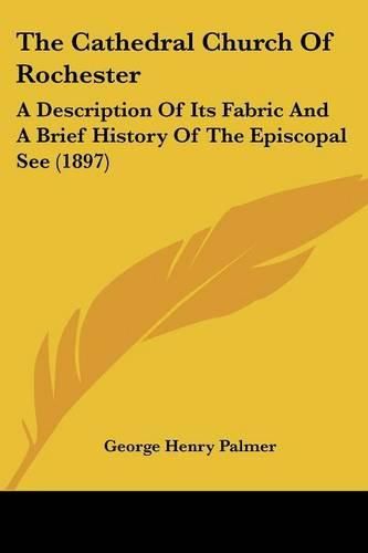 The Cathedral Church of Rochester: A Description of Its Fabric and a Brief History of the Episcopal See (1897)