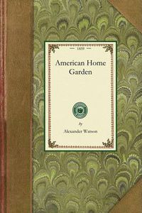 Cover image for American Home Garden: Being Principles and Rules for the Culture of Vegetables, Fruits, Flowers, and Shrubbery