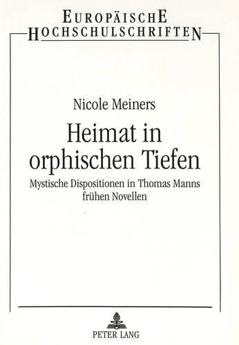 Heimat in Orphischen Tiefen: Mystische Dispositionen in Thomas Manns Fruehen Novellen