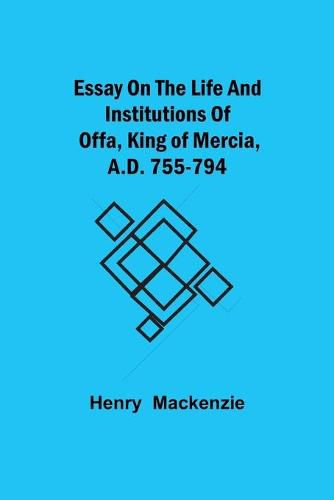 Cover image for Essay on the Life and Institutions of Offa, King of Mercia, A.D. 755-794