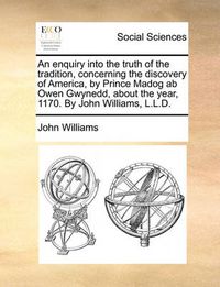 Cover image for An Enquiry Into the Truth of the Tradition, Concerning the Discovery of America, by Prince Madog AB Owen Gwynedd, about the Year, 1170. by John Williams, L.L.D.