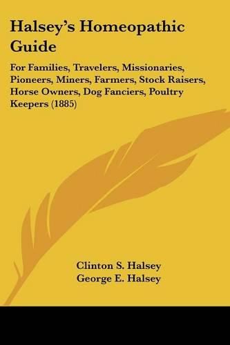 Cover image for Halsey's Homeopathic Guide: For Families, Travelers, Missionaries, Pioneers, Miners, Farmers, Stock Raisers, Horse Owners, Dog Fanciers, Poultry Keepers (1885)