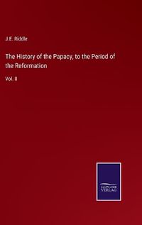 Cover image for The History of the Papacy, to the Period of the Reformation