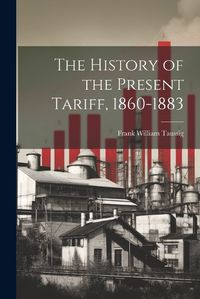 Cover image for The History of the Present Tariff, 1860-1883