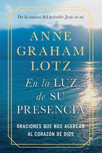 Cover image for En la luz de Su presencia:Oraciones que nos acercan al corazon de Dios/The Light of His Presence: Prayers to Draw You Near to the Heart of God