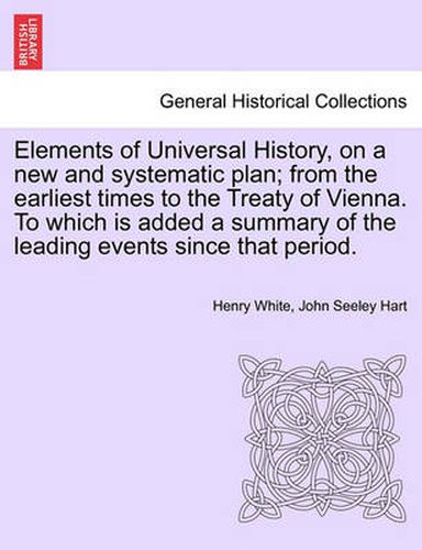 Elements of Universal History, on a New and Systematic Plan; From the Earliest Times to the Treaty of Vienna. to Which Is Added a Summary of the Leading Events Since That Period.