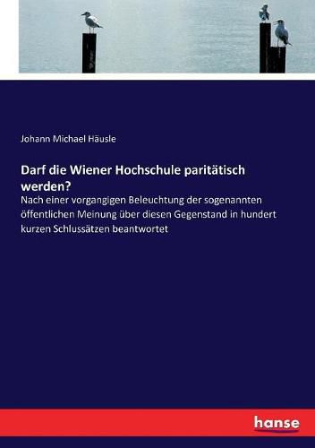 Cover image for Darf die Wiener Hochschule paritatisch werden?: Nach einer vorgangigen Beleuchtung der sogenannten oeffentlichen Meinung uber diesen Gegenstand in hundert kurzen Schlussatzen beantwortet