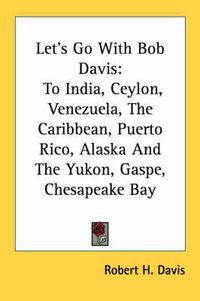 Cover image for Let's Go with Bob Davis: To India, Ceylon, Venezuela, the Caribbean, Puerto Rico, Alaska and the Yukon, Gaspe, Chesapeake Bay