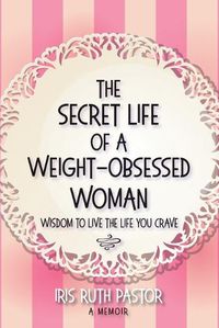 Cover image for The Secret Life of a Weight-Obsessed Woman: Wisdom to live the life you crave