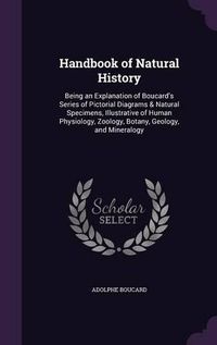 Cover image for Handbook of Natural History: Being an Explanation of Boucard's Series of Pictorial Diagrams & Natural Specimens, Illustrative of Human Physiology, Zoology, Botany, Geology, and Mineralogy