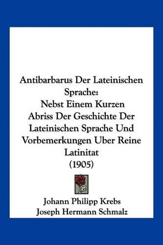 Antibarbarus Der Lateinischen Sprache: Nebst Einem Kurzen Abriss Der Geschichte Der Lateinischen Sprache Und Vorbemerkungen Uber Reine Latinitat (1905)