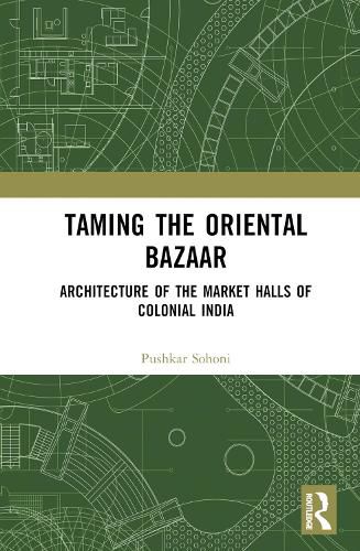 Cover image for Taming the Oriental Bazaar: Architecture of the Market-Halls of Colonial India