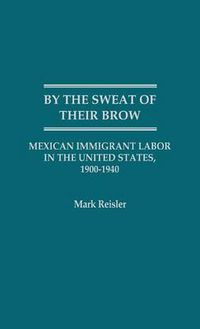 Cover image for By the Sweat of Their Brow: Mexican Immigrant Labor in the United States, 1900-1940