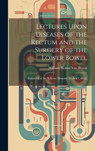 Lectures Upon Diseases of the Rectum and the Surgery of the Lower Bowel