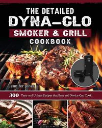 Cover image for The Detailed Dyna-Glo Smoker & Grill Cookbook: 300 Tasty and Unique Recipes that Busy and Novice Can Cook