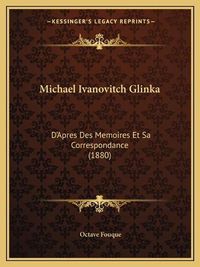 Cover image for Michael Ivanovitch Glinka: D'Apres Des Memoires Et Sa Correspondance (1880)